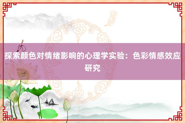 探索颜色对情绪影响的心理学实验：色彩情感效应研究