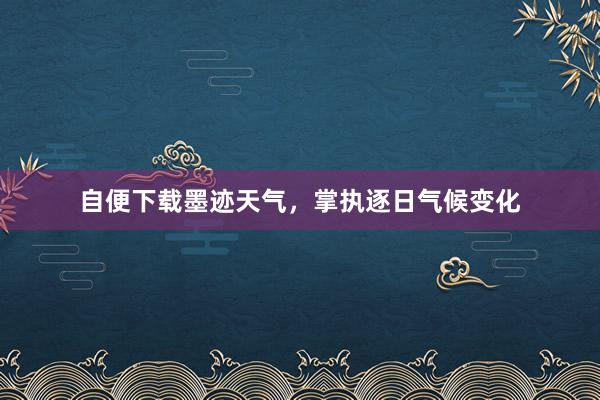 自便下载墨迹天气，掌执逐日气候变化